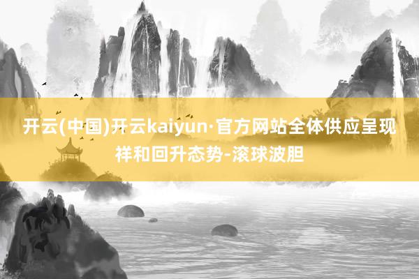 开云(中国)开云kaiyun·官方网站全体供应呈现祥和回升态势-滚球波胆