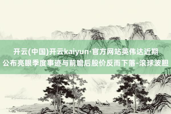 开云(中国)开云kaiyun·官方网站英伟达近期公布亮眼季度事迹与前瞻后股价反而下落-滚球波胆