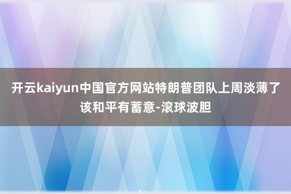 开云kaiyun中国官方网站特朗普团队上周淡薄了该和平有蓄意-滚球波胆