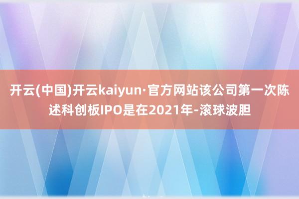 开云(中国)开云kaiyun·官方网站该公司第一次陈述科创板IPO是在2021年-滚球波胆