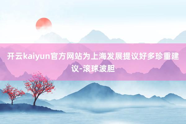 开云kaiyun官方网站为上海发展提议好多珍重建议-滚球波胆