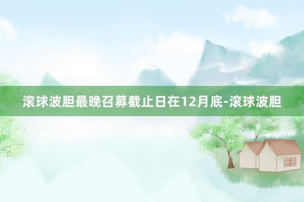 滚球波胆最晚召募截止日在12月底-滚球波胆