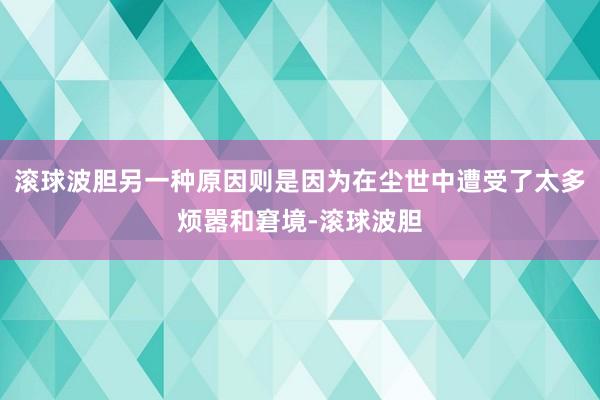 滚球波胆另一种原因则是因为在尘世中遭受了太多烦嚣和窘境-滚球波胆