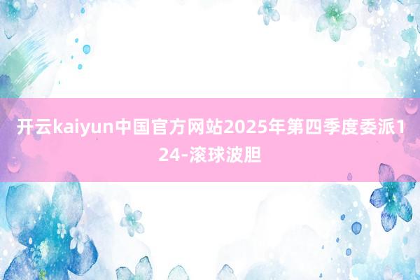 开云kaiyun中国官方网站2025年第四季度委派124-滚球波胆