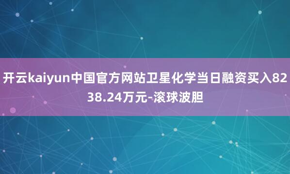 开云kaiyun中国官方网站卫星化学当日融资买入8238.24万元-滚球波胆