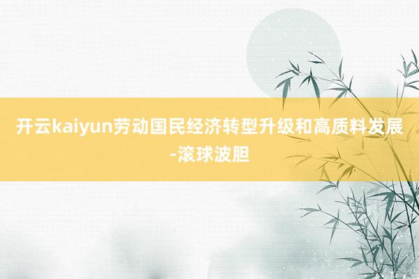 开云kaiyun劳动国民经济转型升级和高质料发展-滚球波胆