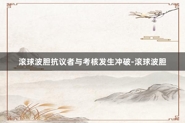 滚球波胆抗议者与考核发生冲破-滚球波胆