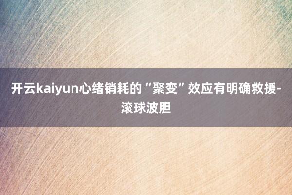 开云kaiyun心绪销耗的“聚变”效应有明确救援-滚球波胆
