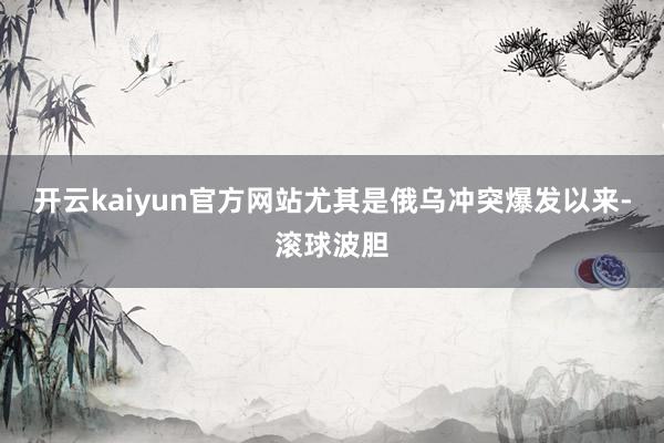 开云kaiyun官方网站尤其是俄乌冲突爆发以来-滚球波胆