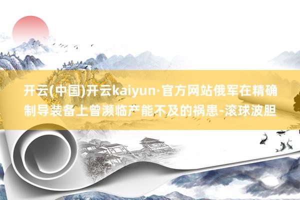 开云(中国)开云kaiyun·官方网站俄军在精确制导装备上曾濒临产能不及的祸患-滚球波胆