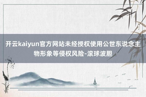 开云kaiyun官方网站未经授权使用公世东说念主物形象等侵权风险-滚球波胆