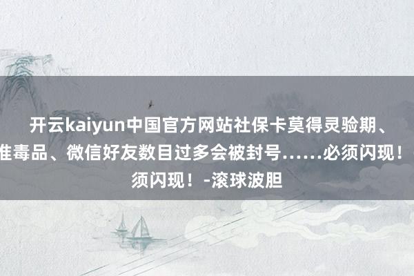 开云kaiyun中国官方网站社保卡莫得灵验期、奶茶便是准毒品、微信好友数目过多会被封号……必须闪现！-滚球波胆