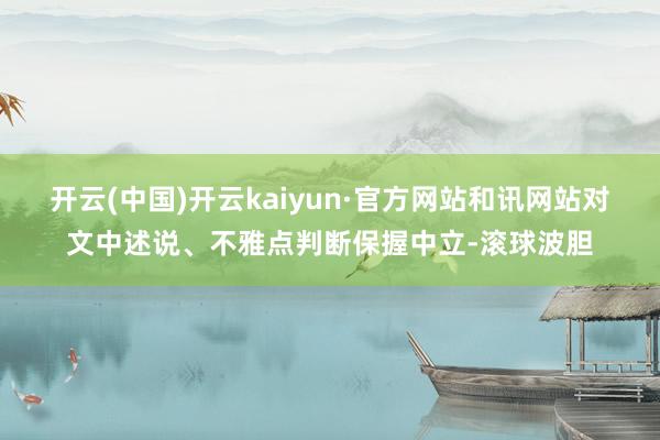 开云(中国)开云kaiyun·官方网站和讯网站对文中述说、不雅点判断保握中立-滚球波胆