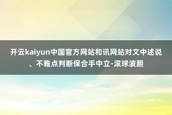 开云kaiyun中国官方网站和讯网站对文中述说、不雅点判断保合手中立-滚球波胆