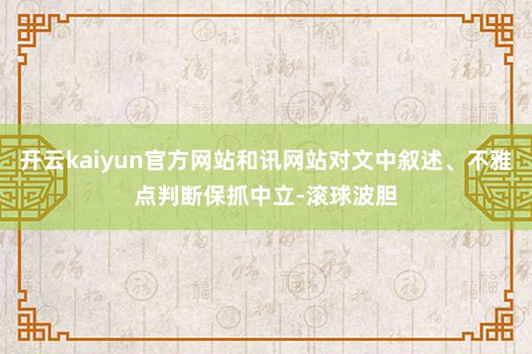 开云kaiyun官方网站和讯网站对文中叙述、不雅点判断保抓中立-滚球波胆